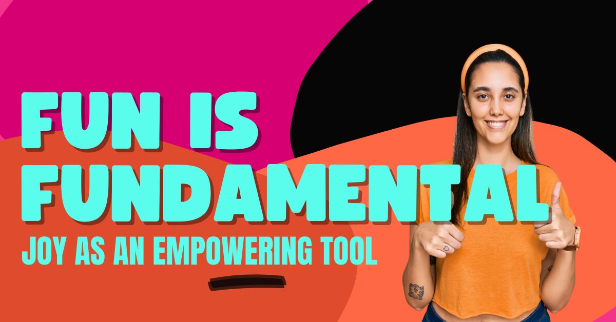 Why Fun Is Fundamental: The Science and Soul Behind Joy as an Empowering Tool